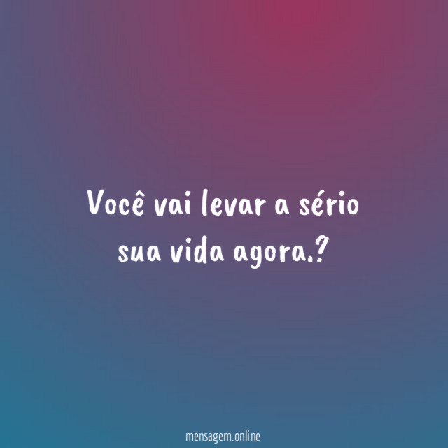 Você vai levar a sério sua vida agora