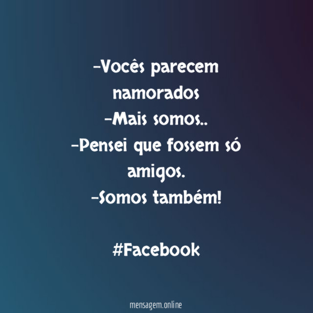 -Vocês parecem namorados
-Mais somos..
-Pensei que fossem só amigos.
-Somos também!