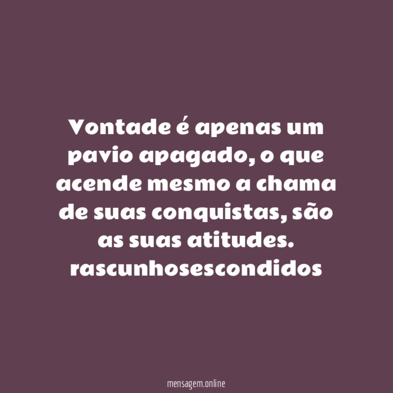Vontade é apenas um pavio apagado, o que acende mesmo a chama de suas conquistas, são as suas atitudes.