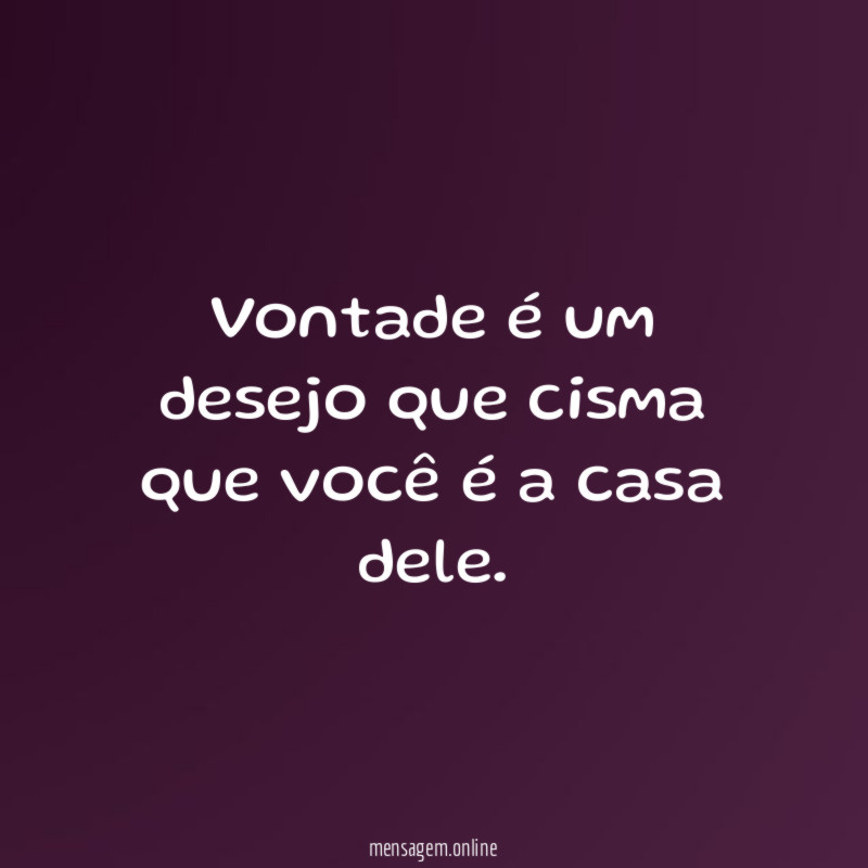 Vontade é um desejo que cisma que você é a casa dele