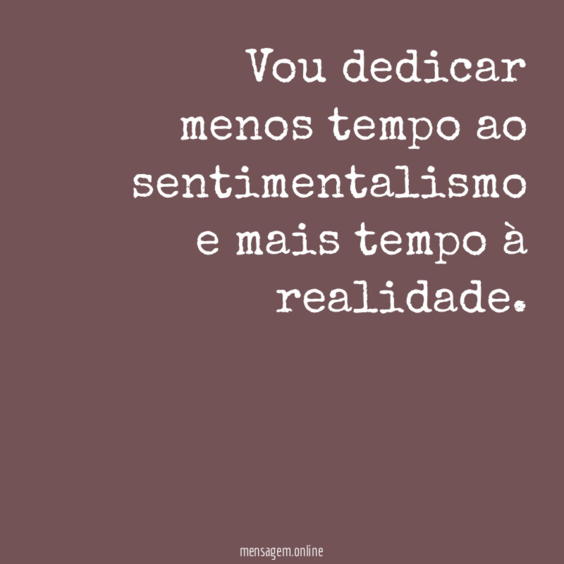 Vou dedicar menos tempo ao sentimentalismo e mais tempo à realidade