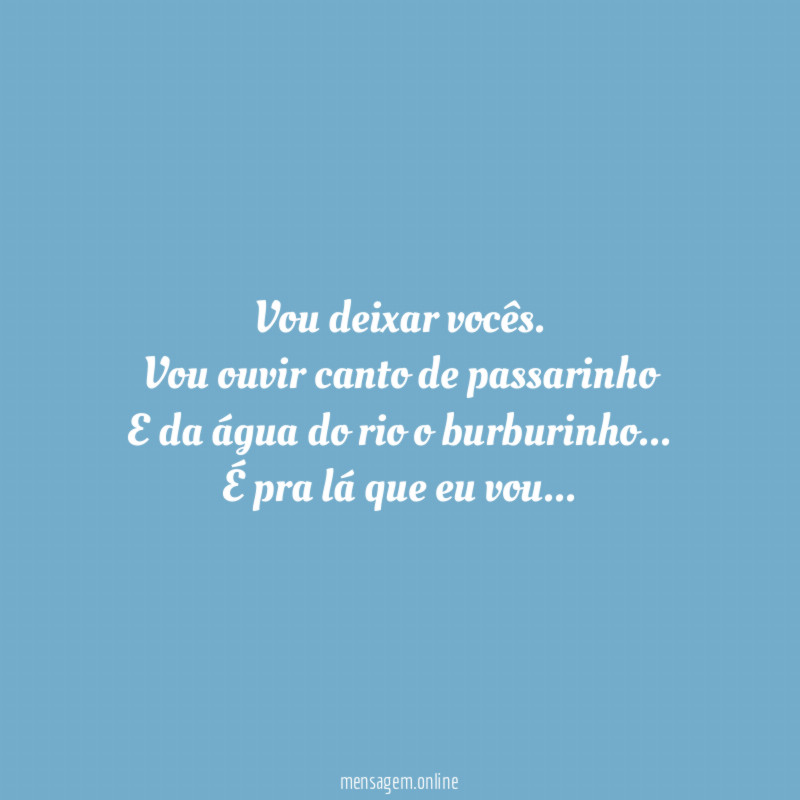 Vou deixar vocês.
Vou ouvir canto de passarinho
E da água do rio o burburinho…
É pra lá que eu vou…