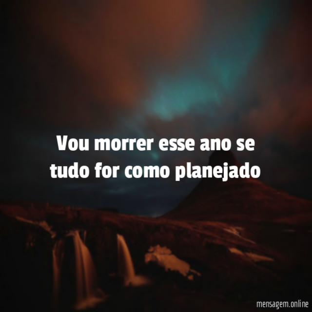 Vou morrer esse ano se tudo for como planejado