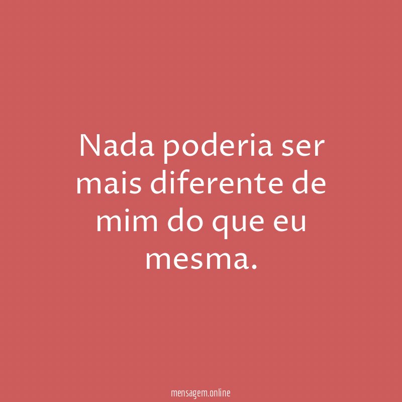 Nada poderia ser mais diferente de mim do que eu mesma