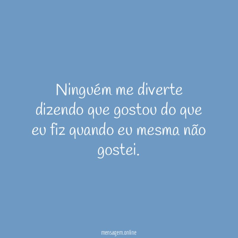 Ninguém me diverte dizendo que gostou do que