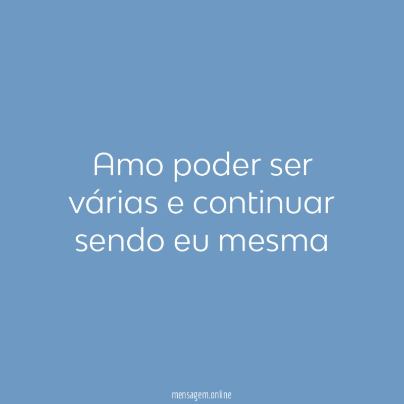 amo poder ser várias e continuar sendo eu mesma