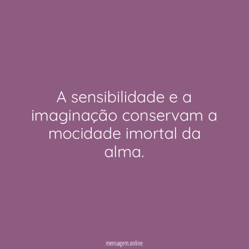 A sensibilidade e a imaginação conservam a mocidade imortal da alma