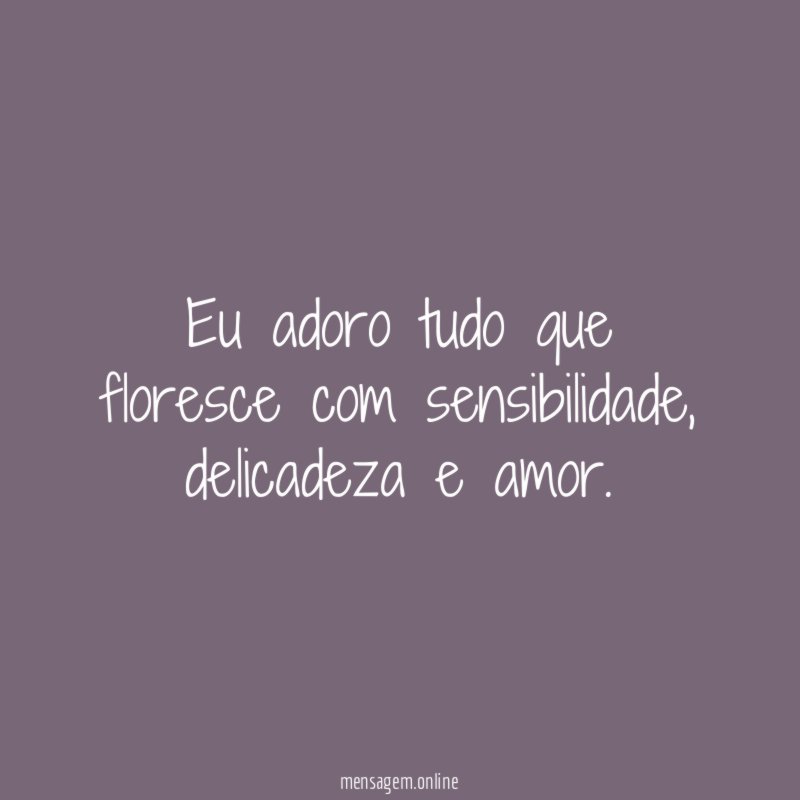 Eu adoro tudo que floresce com sensibilidade