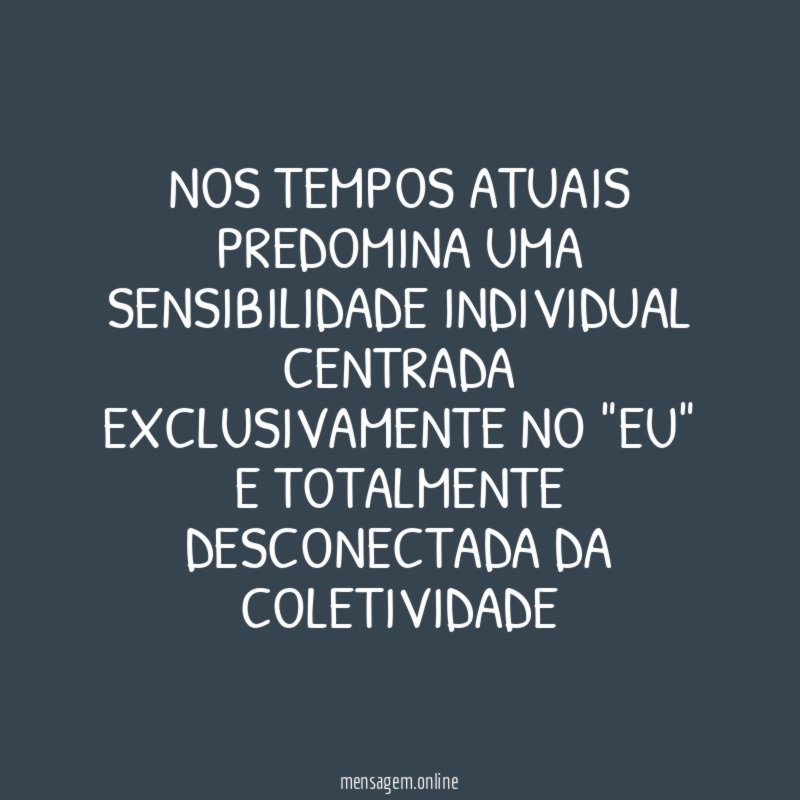 Nos tempos atuais predomina uma sensibilidade individual centrada