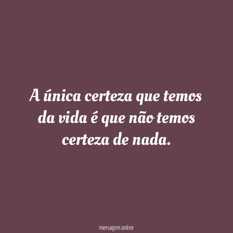 A única certeza que temos da vida é