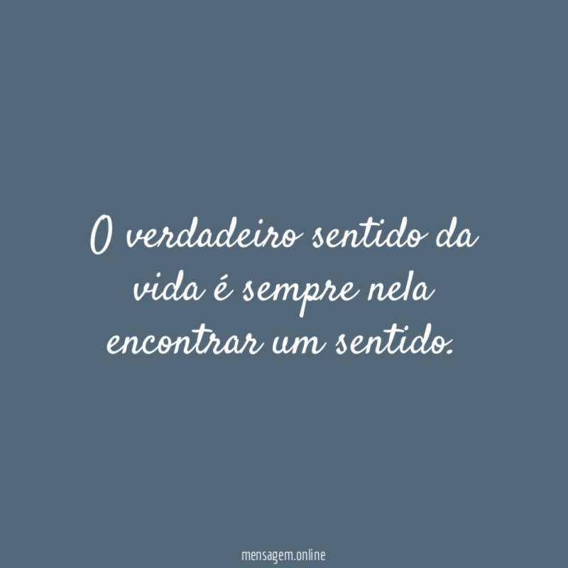 O verdadeiro sentido da vida é sempre nela encontrar um sentido