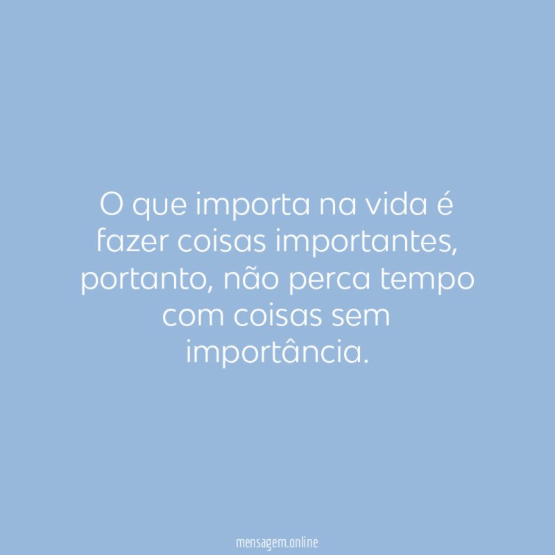 O que importa na vida é fazer coisas importantes