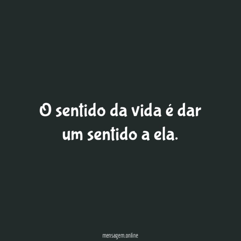 O sentido da vida é dar um sentido a ela
