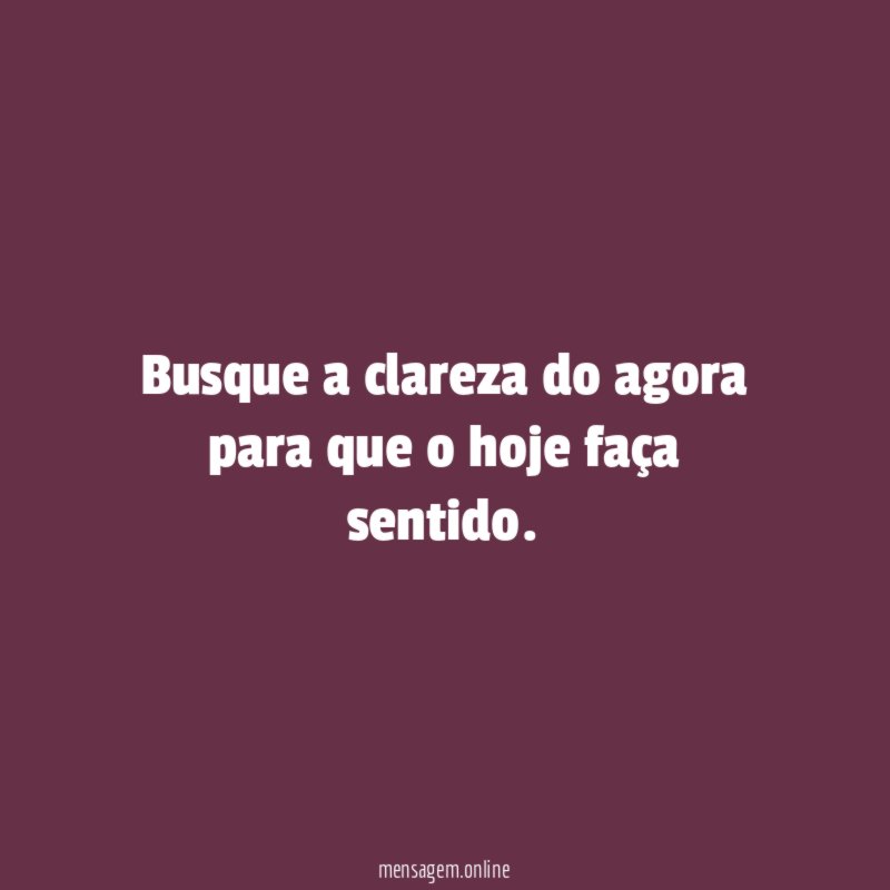 Busque a clareza do agora para que o hoje faça sentido