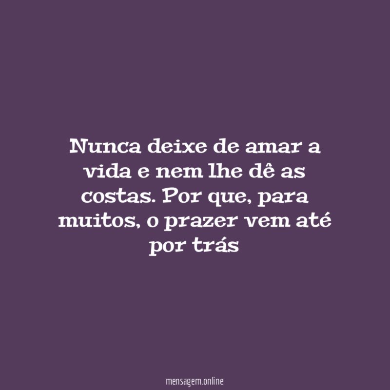 Nunca deixe de amar a vida e nem lhe dê as costas
