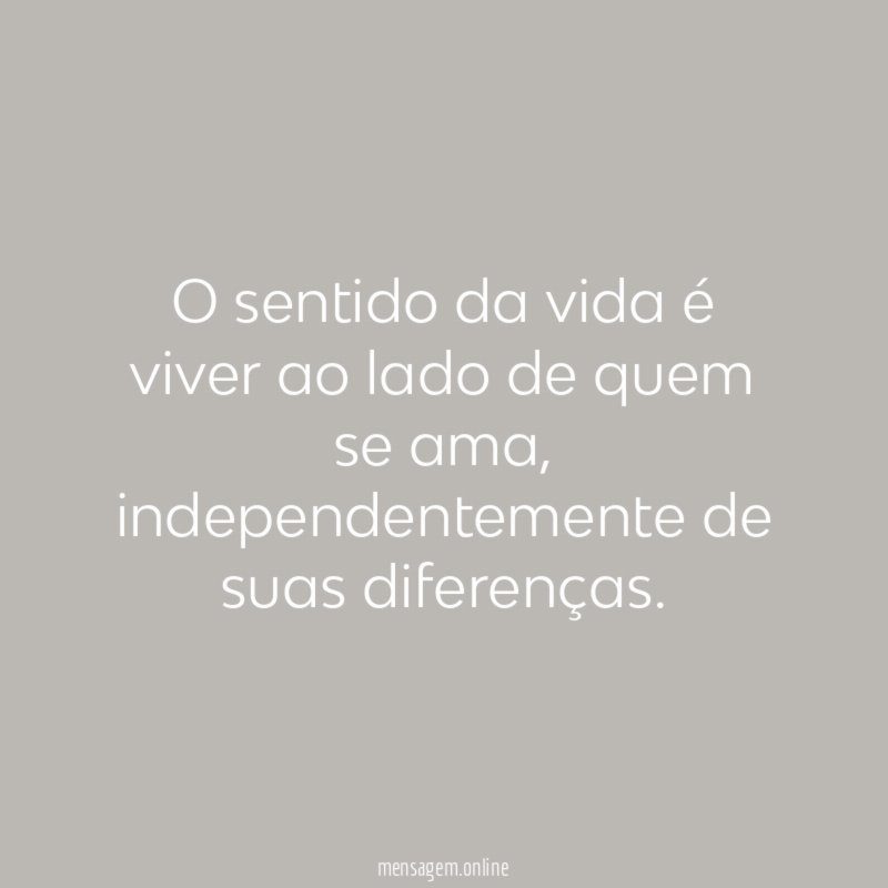 O sentido da vida é viver ao lado de quem se ama