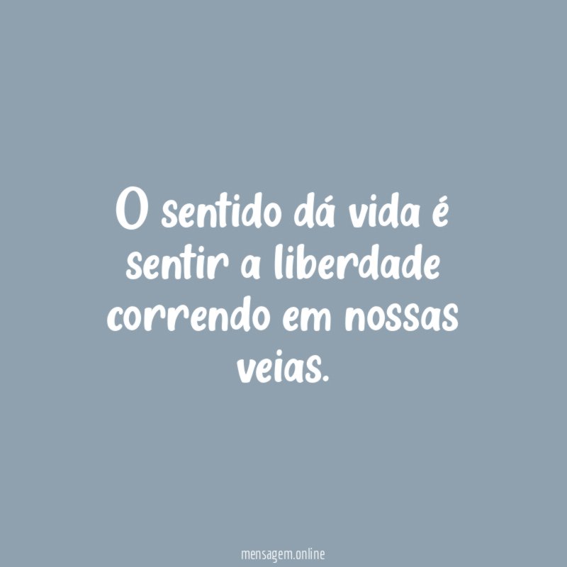 O sentido dá vida é sentir a liberdade correndo em nossas veias
