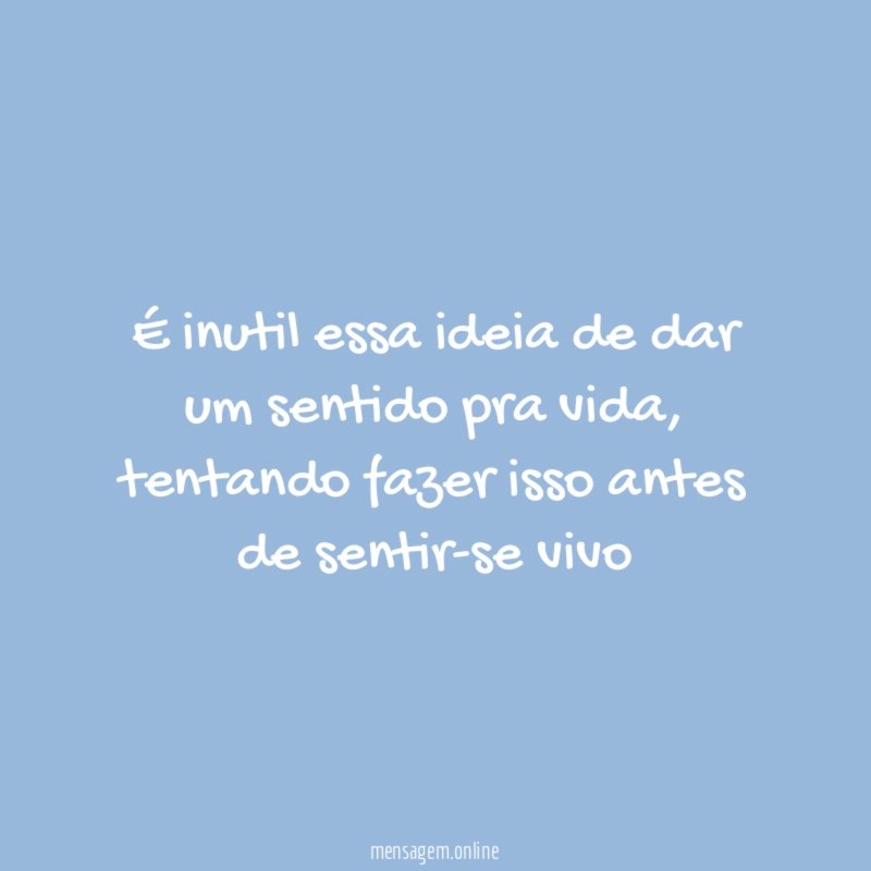 É inutil essa ideia de dar um sentido pra vida