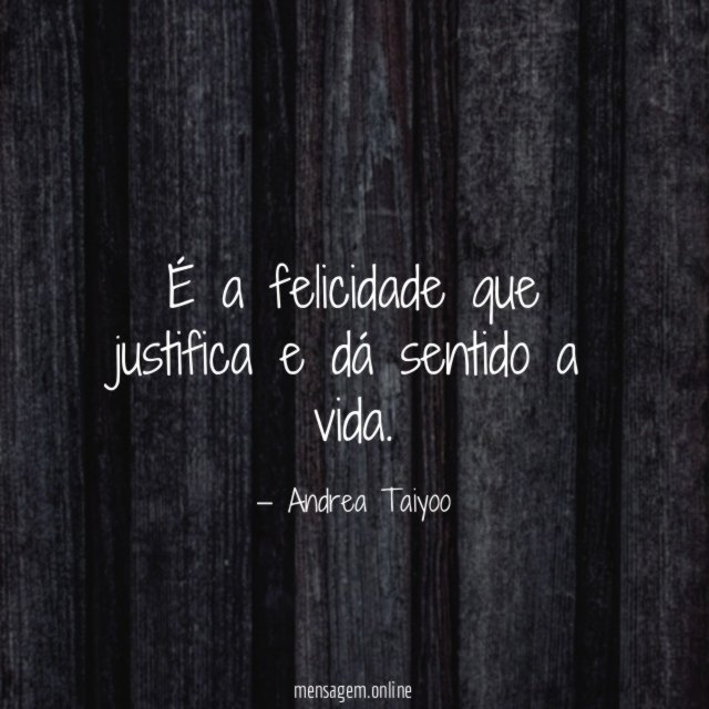 É a felicidade que justifica e dá sentido a vida