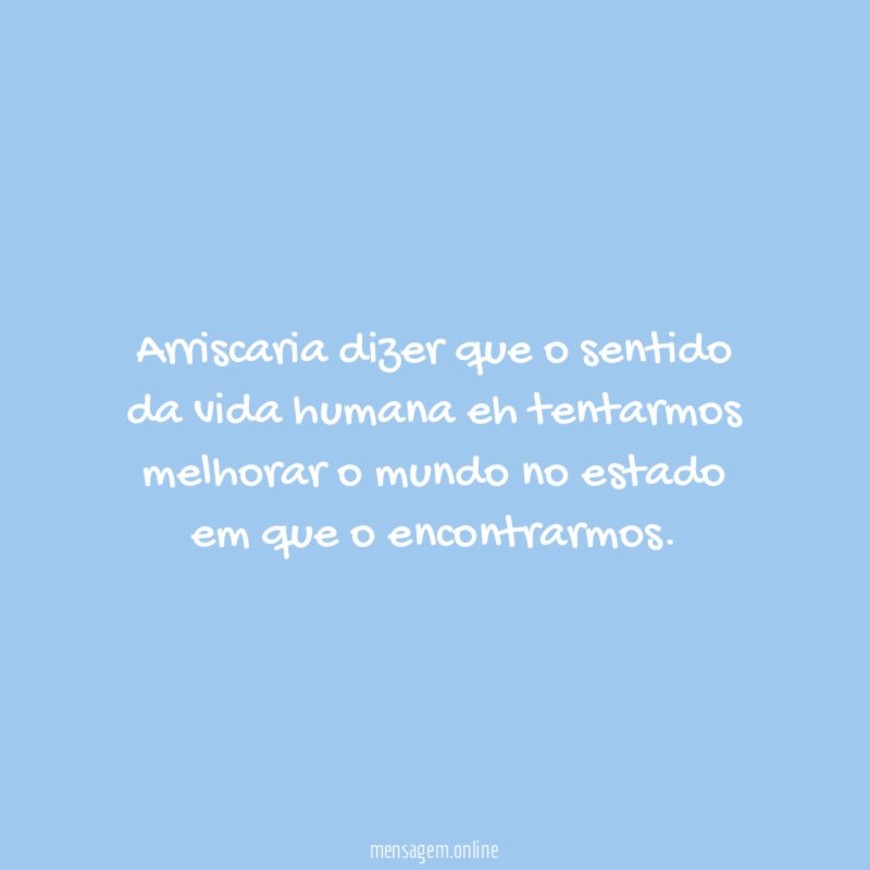 Arriscaria dizer que o sentido da vida humana