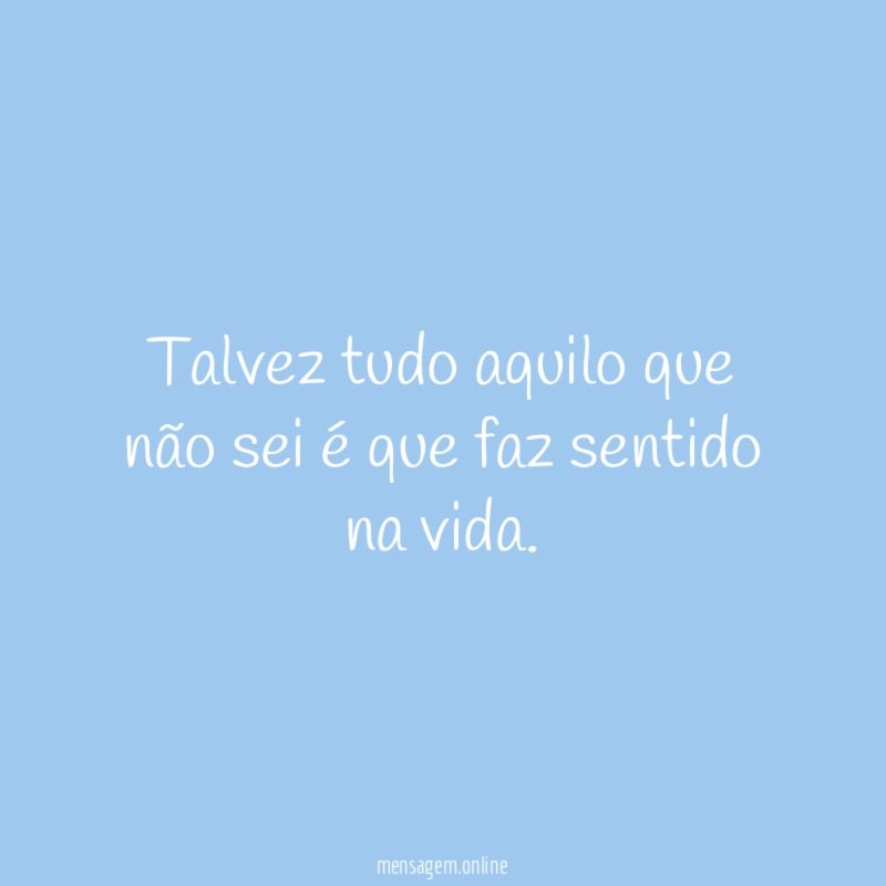 Talvez tudo aquilo que não sei é que faz sentido na vida