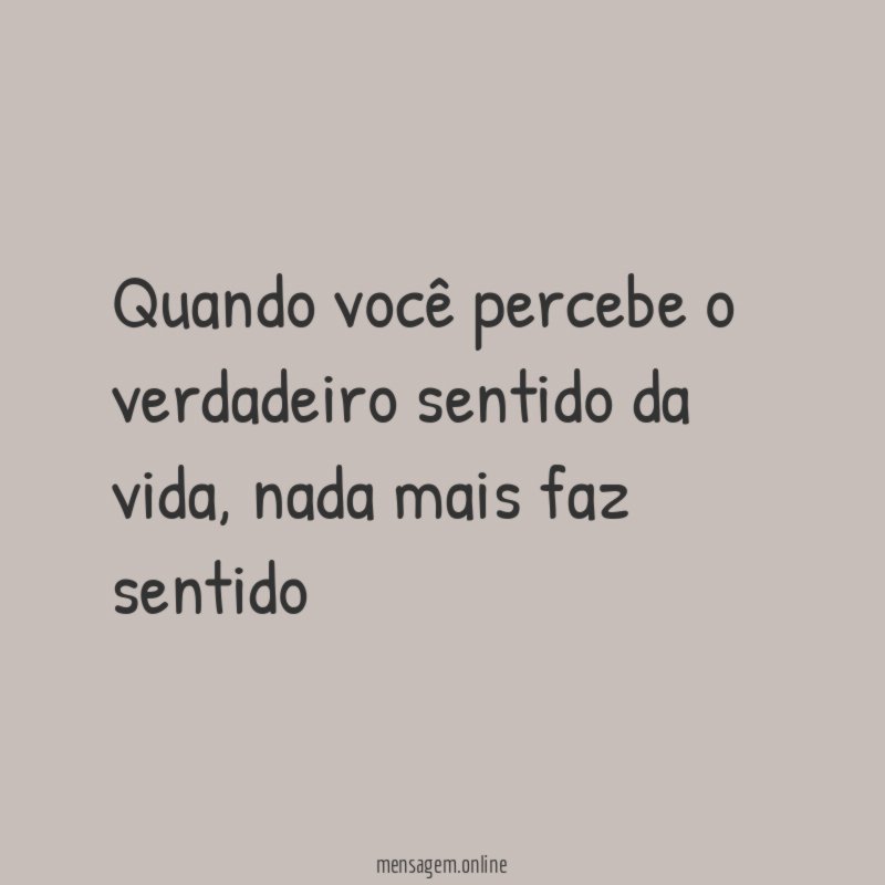 Quando você percebe o verdadeiro sentido da vida