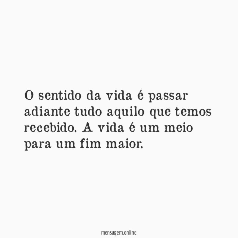 O sentido da vida é passar adiante tudo aquilo que temos recebido