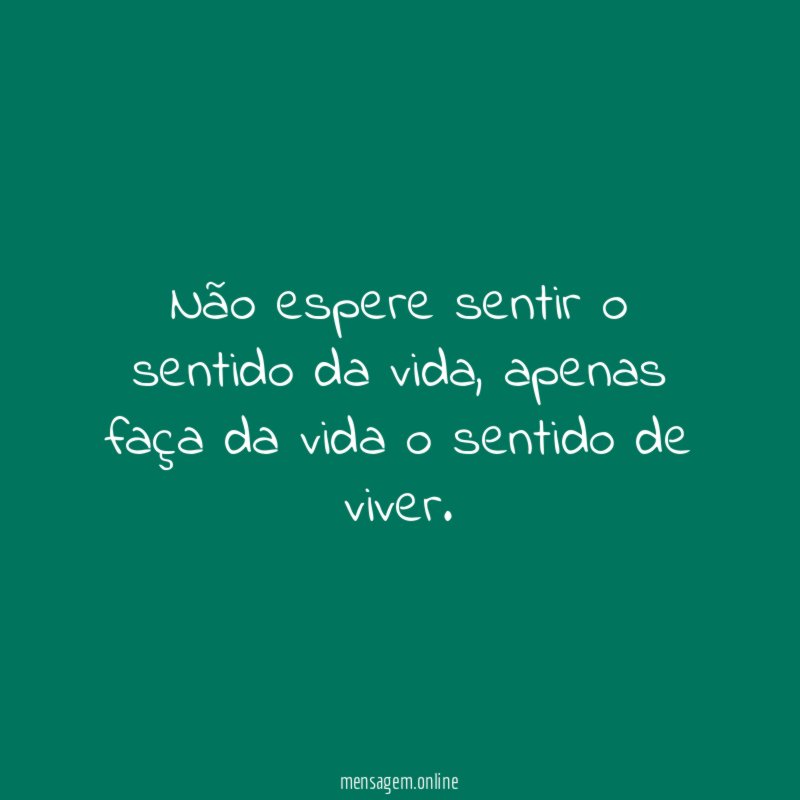 Não espere sentir o sentido da vida