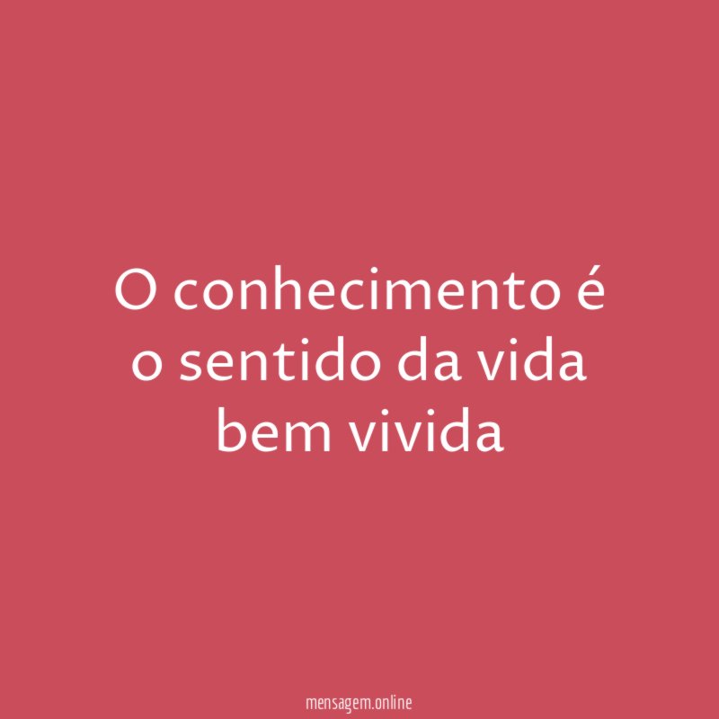 O conhecimento é o sentido da vida bem vivida