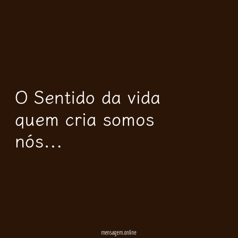O Sentido da vida quem cria somos nós
