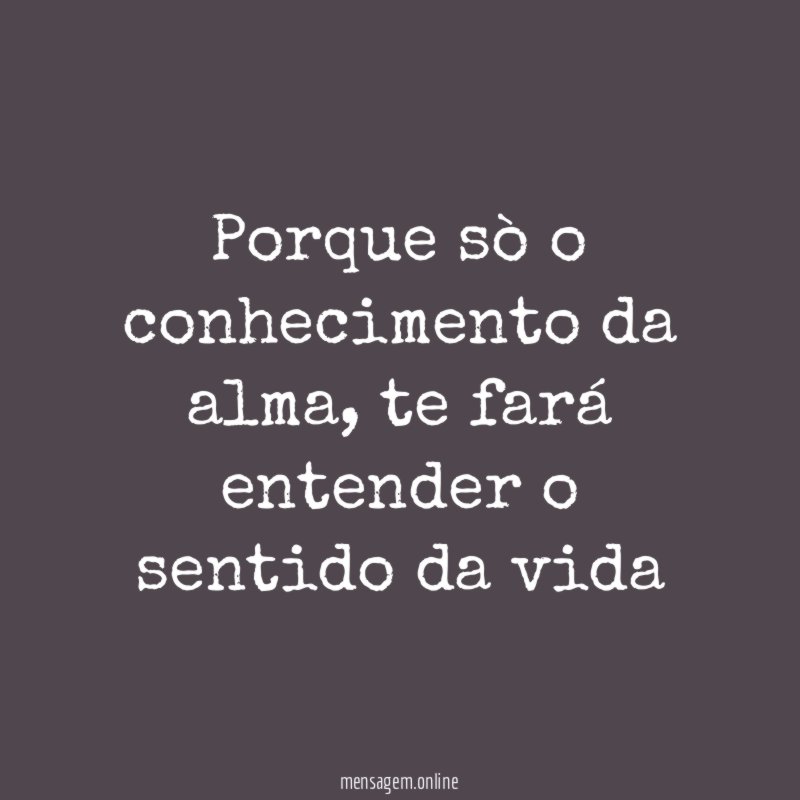 Porque sò o conhecimento da alma