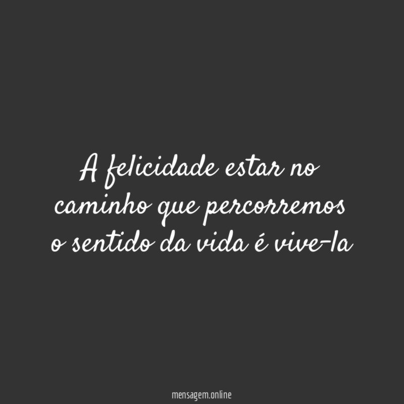 A felicidade estar no caminho que percorremos o sentido da vida é vive-la