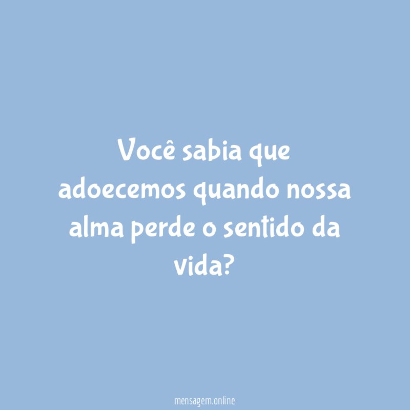 Você sabia que adoecemos quando nossa alma perde o sentido da vida