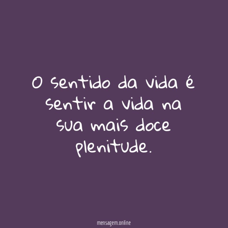 O sentido da vida é sentir a vida na sua mais doce plenitude