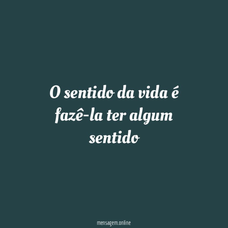 O sentido da vida é fazê-la ter algum sentido