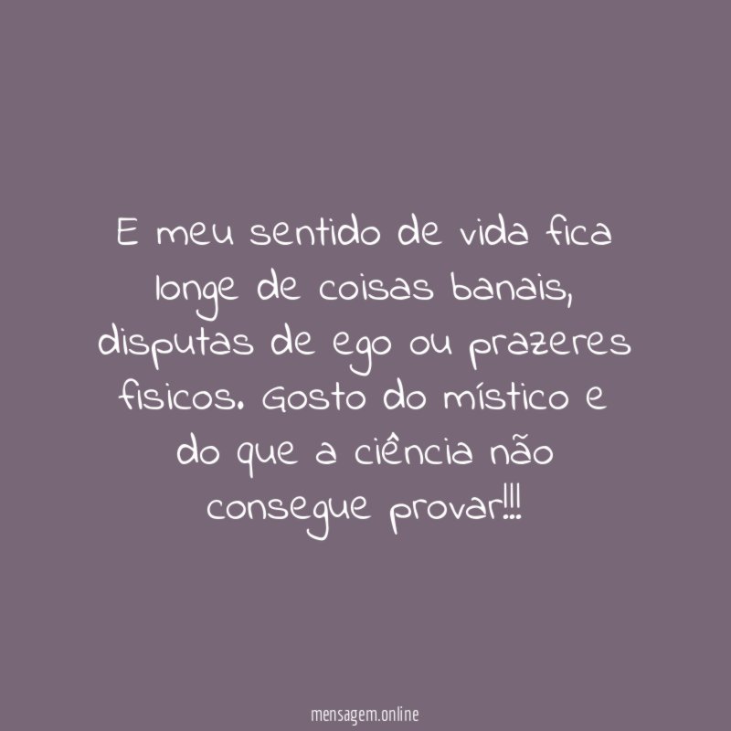 E meu sentido de vida fica longe de coisas banais