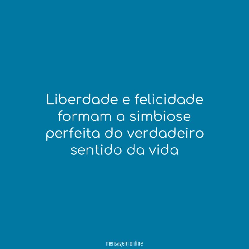 Liberdade e felicidade formam a simbiose perfeita do verdadeiro sentido da vida