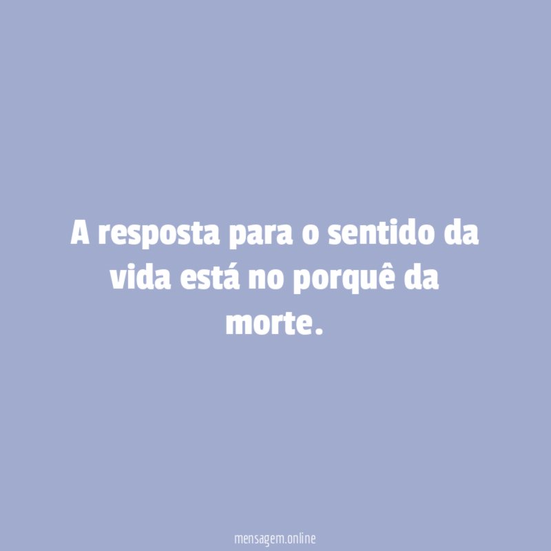 A resposta para o sentido da vida está no porquê da morte
