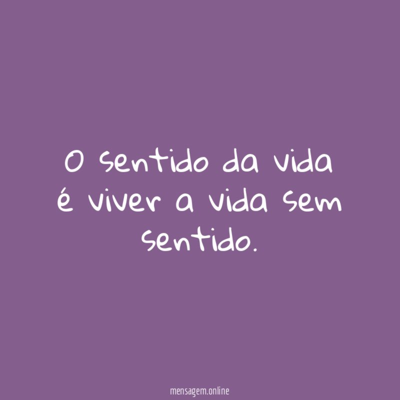 O sentido da vida é viver a vida sem sentido