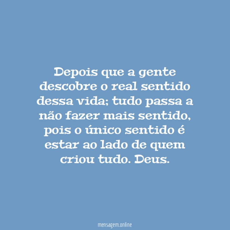 Depois que a gente descobre o real sentido dessa vida
