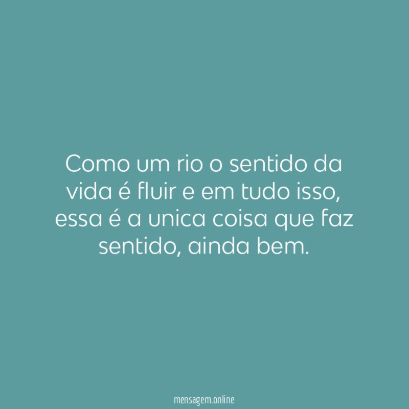 Como um rio o sentido da vida é fluir e em tudo isso
