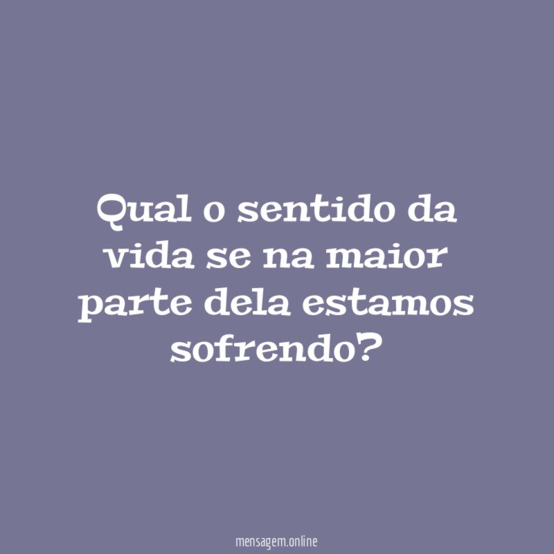 Qual o sentido da vida se na maior parte dela estamos sofrendo