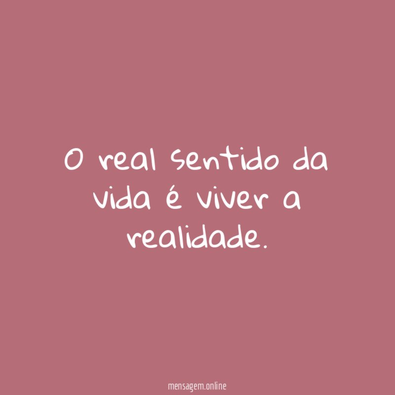 O real sentido da vida é viver a realidade