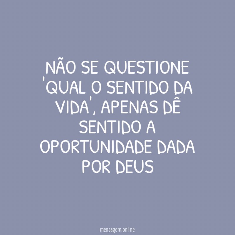 Não se questione 'qual o sentido da vida'