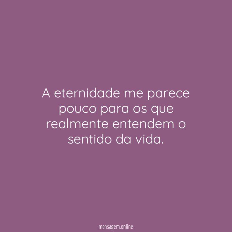 A eternidade me parece pouco para os que