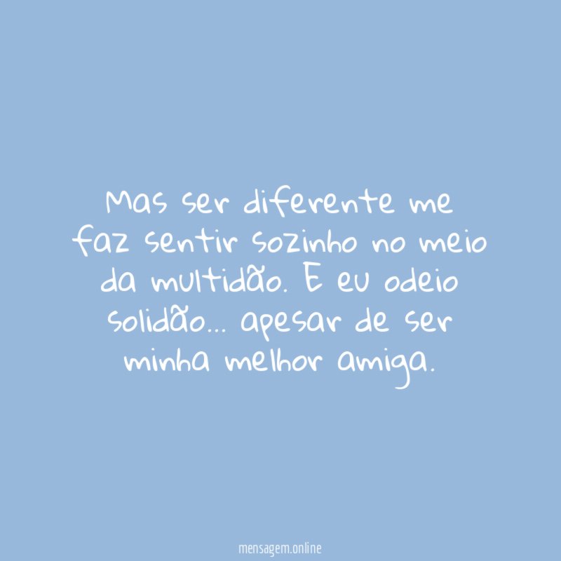 Mas ser diferente me faz sentir sozinho no meio da multidão