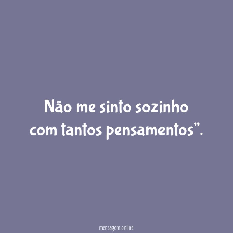 Não me sinto sozinho com tantos pensamentos”