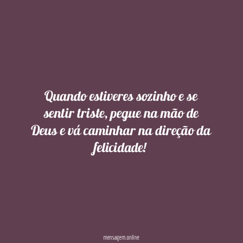 Quando estiveres sozinho e se sentir triste
