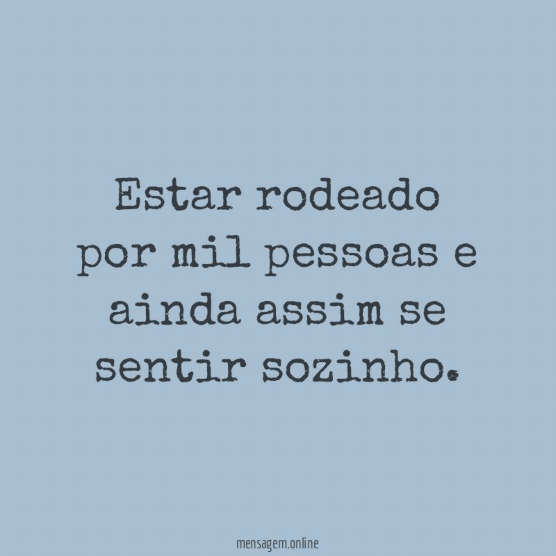 Estar rodeado por mil pessoas e ainda assim se sentir sozinho