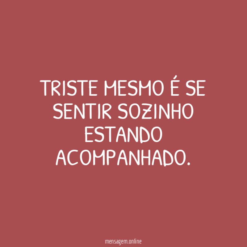 Triste mesmo é se sentir sozinho estando acompanhado
